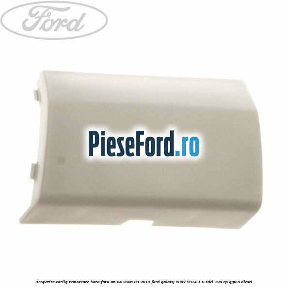Acoperire carlig remorcare bara fata an 04/2006-03/2010 Ford Galaxy 2007-2014 1.8 TDCi 125 cp Acoperire carlig remorcare bara fata an 04/2006-03/2010 Ford Galaxy 2007-2014 1.8 TDCi 125 cp QYWA diesel
