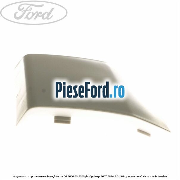 Acoperire carlig remorcare bara fata an 04/2006-03/2010 Ford Galaxy 2007-2014 2.0 145 cp Acoperire carlig remorcare bara fata an 04/2006-03/2010 Ford Galaxy 2007-2014 2.0 145 cp AOWA, AOWB, TBWA, TBWB benzina