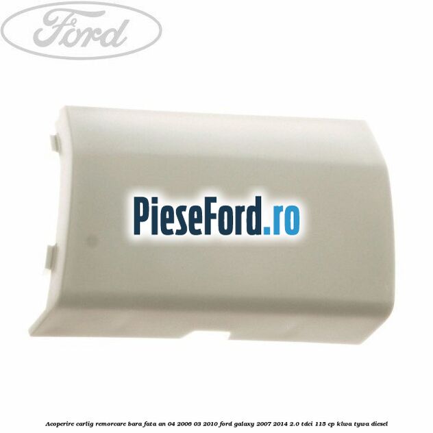 Acoperire carlig remorcare bara fata an 04/2006-03/2010 Ford Galaxy 2007-2014 2.0 TDCi 115 cp KLWA, TYWA diesel