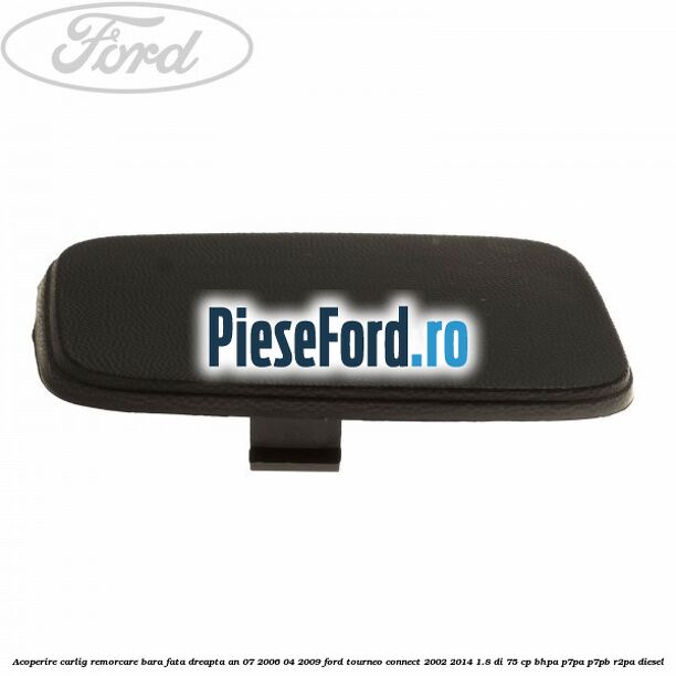 Acoperire carlig remorcare bara fata dreapta an 07/2006-04/2009 Ford Tourneo Connect 2002-2014 1.8 Di 75 cp BHPA, P7PA, P7PB, R2PA diesel