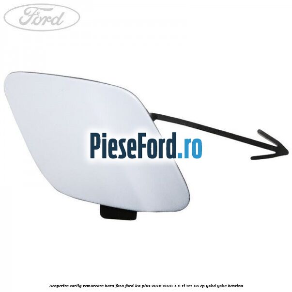 Acoperire carlig remorcare bara fata Ford Ka plus 2016-2018 1.2 Ti-VCT 85 cp Acoperire carlig remorcare bara fata Ford Ka plus 2016-2018 1.2 Ti-VCT 85 cp YSKD, YSKE benzina