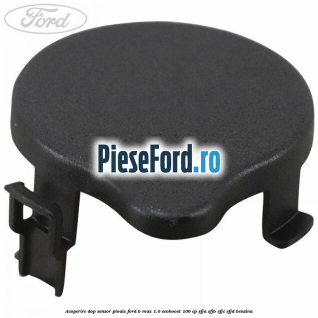 Acoperire dop senzor ploaie Ford B-Max 1.0 EcoBoost 100 cp SFJA, SFJB, SFJC, SFJD benzina
