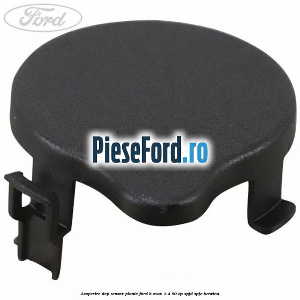 Acoperire dop senzor ploaie Ford B-Max 1.4 90 cp SPJD, SPJE benzina