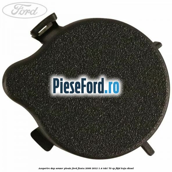 Acoperire dop senzor ploaie Ford Fiesta 2008-2012 1.4 TDCi 70 cp F6JD, KVJA diesel