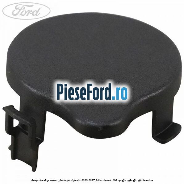 Acoperire dop senzor ploaie Ford Fiesta 2013-2017 1.0 EcoBoost 100 cp SFJA, SFJB, SFJC, SFJD benzina