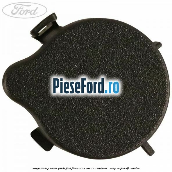 Acoperire dop senzor ploaie Ford Fiesta 2013-2017 1.0 EcoBoost 125 cp M1JE, M1JH benzina