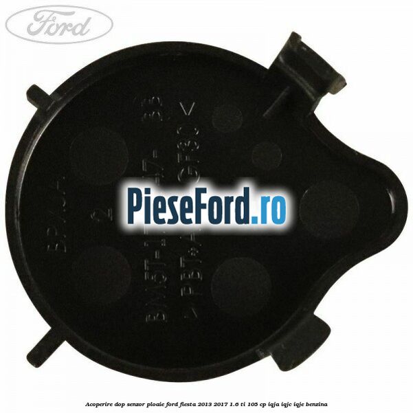 Acoperire dop senzor ploaie Ford Fiesta 2013-2017 1.6 Ti 105 cp IQJA, IQJC, IQJE benzina