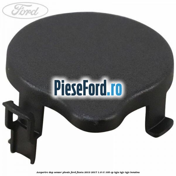 Acoperire dop senzor ploaie Ford Fiesta 2013-2017 1.6 Ti 105 cp IQJA, IQJC, IQJE benzina
