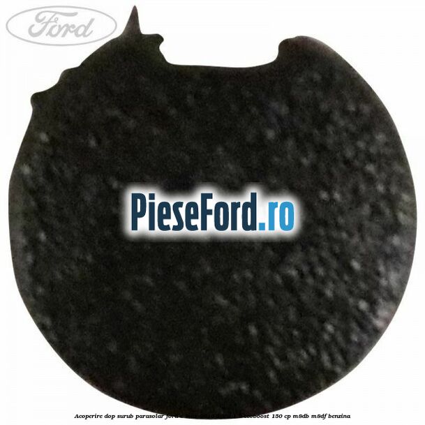 Acoperire dop surub parasolar Ford C-Max 2016-2020 1.5 EcoBoost 150 cp Acoperire dop surub parasolar Ford C-Max 2016-2020 1.5 EcoBoost 150 cp M8DB, M8DF benzina