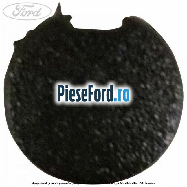 Acoperire dop surub parasolar Ford Focus 2014-2018 2.0 ST 250 cp Acoperire dop surub parasolar Ford Focus 2014-2018 2.0 ST 250 cp R9DA, R9DB, R9DC, R9DD benzina