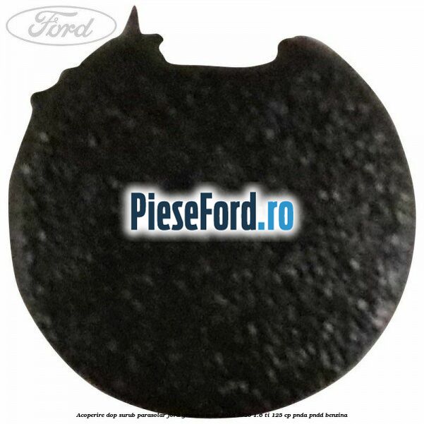 Acoperire dop surub parasolar Ford Grand C-Max 2016-2020 1.6 Ti 125 cp PNDA, PNDD benzina