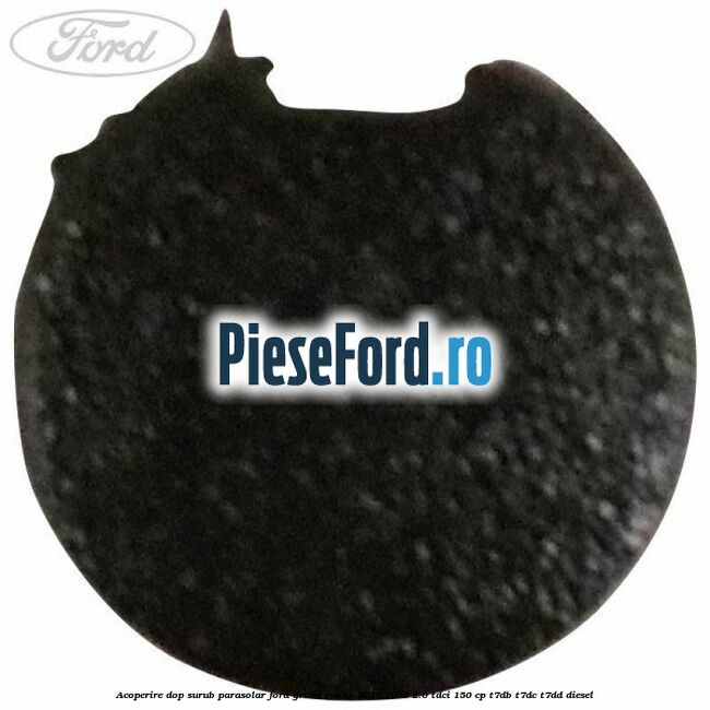 Acoperire dop surub parasolar Ford Grand C-Max 2016-2020 2.0 TDCi 150 cp T7DB, T7DC, T7DD diesel