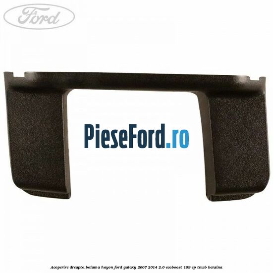 Acoperire dreapta balama hayon Ford Galaxy 2007-2014 2.0 EcoBoost 199 cp TNWB benzina