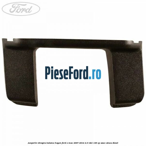 Acoperire dreapta balama hayon Ford S-Max 2007-2014 2.0 TDCi 136 cp AZWC, UKWA diesel