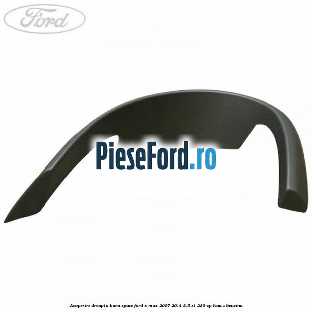 Acoperire dreapta bara spate Ford S-Max 2007-2014 2.5 ST 220 cp HUWA benzina
