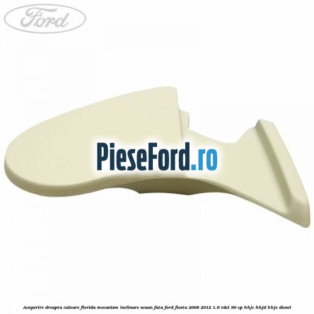 Acoperire dreapta culoare florida mecanism inclinare scaun fata Ford Fiesta 2008-2012 1.6 TDCi 90 cp HHJC, HHJD, HHJE diesel