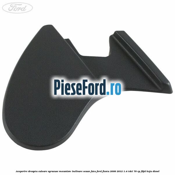 Acoperire dreapta culoare syracuse mecanism inclinare scaun fata Ford Fiesta 2008-2012 1.4 TDCi 70 cp F6JD, KVJA diesel