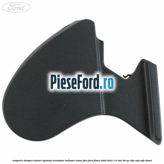 Acoperire dreapta culoare syracuse mecanism inclinare scaun fata Ford Fiesta 2008-2012 1.6 TDCi 95 cp Acoperire dreapta culoare syracuse mecanism inclinare scaun fata Ford Fiesta 2008-2012 1.6 TDCi 95 cp T3JA, TZJA, TZJB diesel