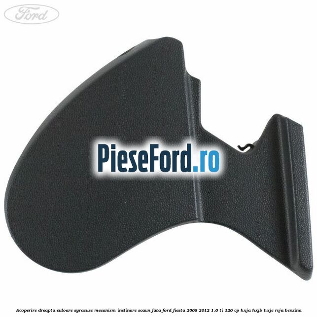 Acoperire dreapta culoare syracuse mecanism inclinare scaun fata Ford Fiesta 2008-2012 1.6 Ti 120 cp HXJA, HXJB, HXJE, RVJA benzina