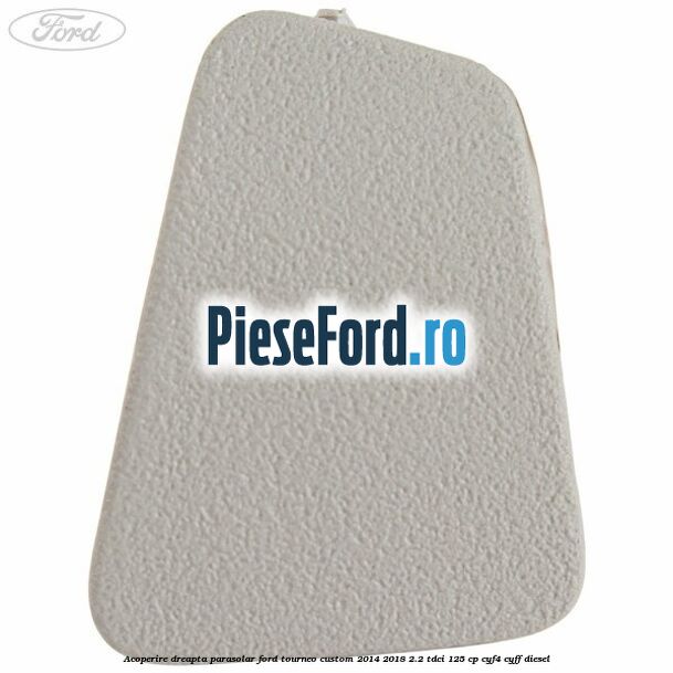 Acoperire dreapta parasolar Ford Tourneo Custom 2014-2018 2.2 TDCi 125 cp Acoperire dreapta parasolar Ford Tourneo Custom 2014-2018 2.2 TDCi 125 cp CYF4, CYFF diesel