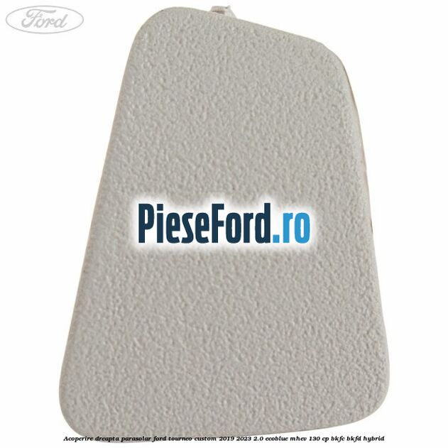 Acoperire dreapta parasolar Ford Tourneo Custom 2019-2023 2.0 EcoBlue mHEV 130 cp Acoperire dreapta parasolar Ford Tourneo Custom 2019-2023 2.0 EcoBlue mHEV 130 cp BKFC, BKFD Hybrid