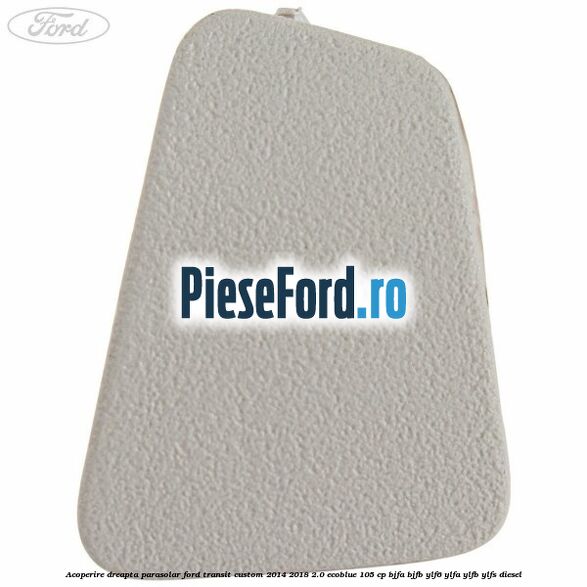 Acoperire dreapta parasolar Ford Transit Custom 2014-2018 2.0 EcoBlue 105 cp Acoperire dreapta parasolar Ford Transit Custom 2014-2018 2.0 EcoBlue 105 cp BJFA, BJFB, YLF6, YLFA, YLFB, YLFS diesel