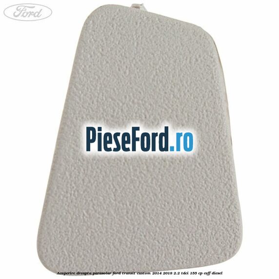 Acoperire dreapta parasolar Ford Transit Custom 2014-2018 2.2 TDCi 155 cp Acoperire dreapta parasolar Ford Transit Custom 2014-2018 2.2 TDCi 155 cp CVFF diesel