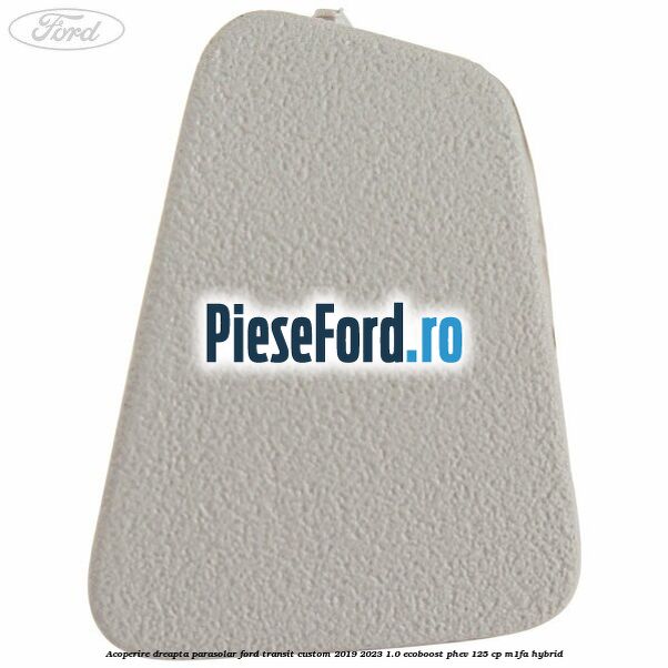 Acoperire dreapta parasolar Ford Transit Custom 2019-2023 1.0 EcoBoost PHEV 125 cp M1FA Hybrid
