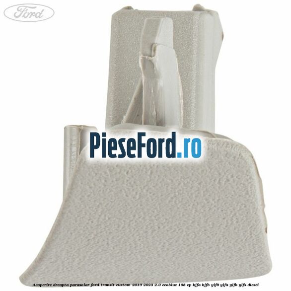 Acoperire dreapta parasolar Ford Transit Custom 2019-2023 2.0 EcoBlue 105 cp BJFA, BJFB, YLF6, YLFA, YLFB, YLFS diesel