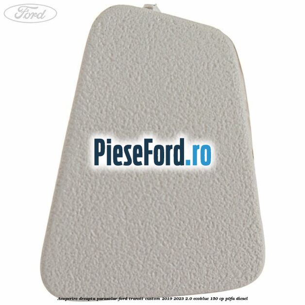 Acoperire dreapta parasolar Ford Transit Custom 2019-2023 2.0 EcoBlue 150 cp P0FA diesel