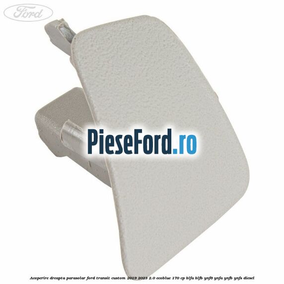 Acoperire dreapta parasolar Ford Transit Custom 2019-2023 2.0 EcoBlue 170 cp BLFA, BLFB, YNF6, YNFA, YNFB, YNFS diesel