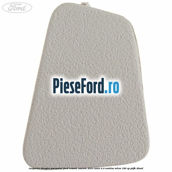 Acoperire dreapta parasolar Ford Transit Custom 2019-2023 2.0 EcoBlue mHEV 150 cp P0FB diesel