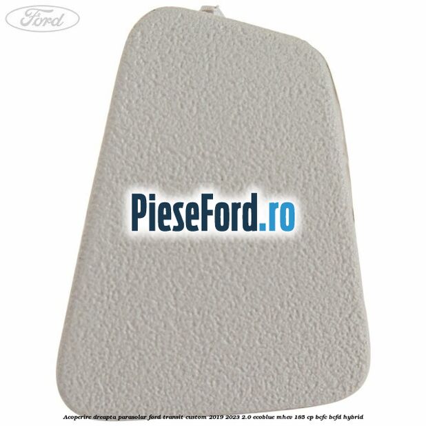 Acoperire dreapta parasolar Ford Transit Custom 2019-2023 2.0 EcoBlue mHEV 185 cp BCFC, BCFD Hybrid