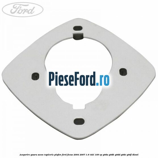 Acoperire gaura acces tapiterie plafon Ford Focus 2004-2007 1.6 TDCi 109 cp G8DA, G8DB, G8DD, G8DE, G8DF diesel