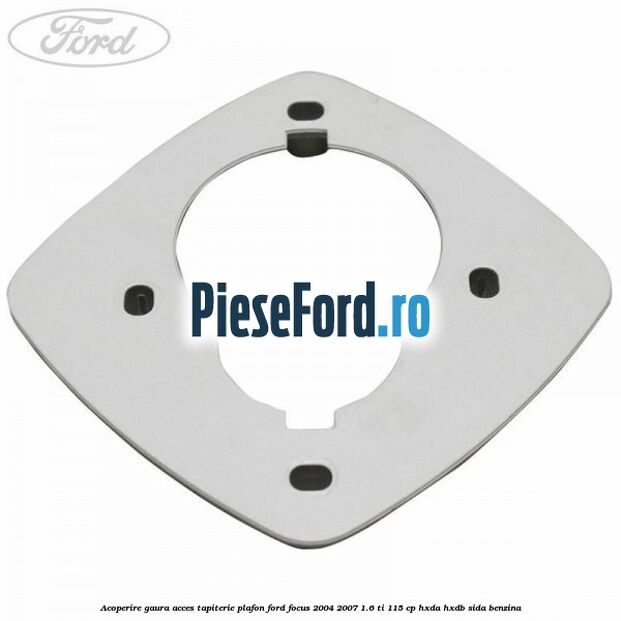 Acoperire gaura acces tapiterie plafon Ford Focus 2004-2007 1.6 Ti 115 cp HXDA, HXDB, SIDA benzina