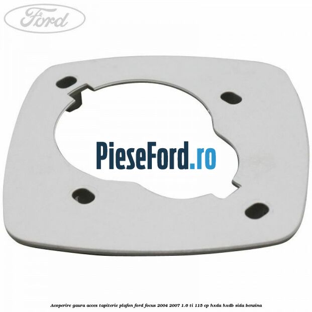 Acoperire gaura acces tapiterie plafon Ford Focus 2004-2007 1.6 Ti 115 cp HXDA, HXDB, SIDA benzina