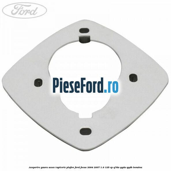 Acoperire gaura acces tapiterie plafon Ford Focus 2004-2007 1.8 125 cp Q7DA, QQDA, QQDB benzina
