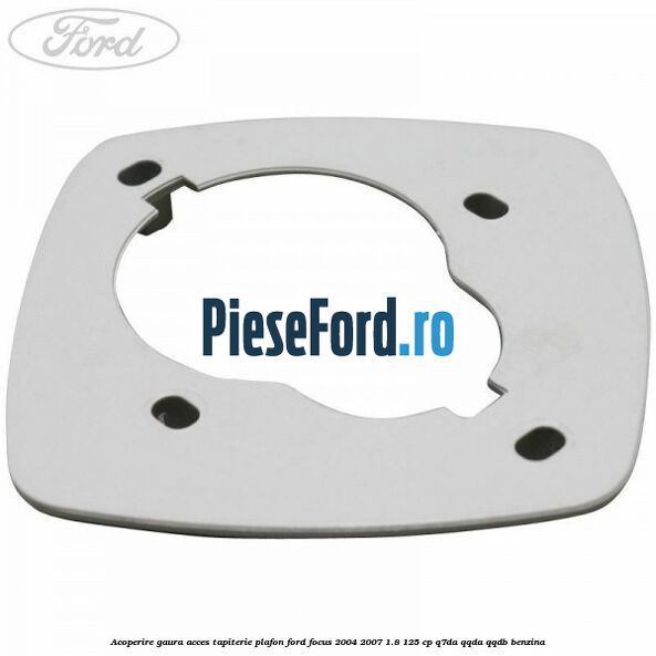 Acoperire gaura acces tapiterie plafon Ford Focus 2004-2007 1.8 125 cp Q7DA, QQDA, QQDB benzina