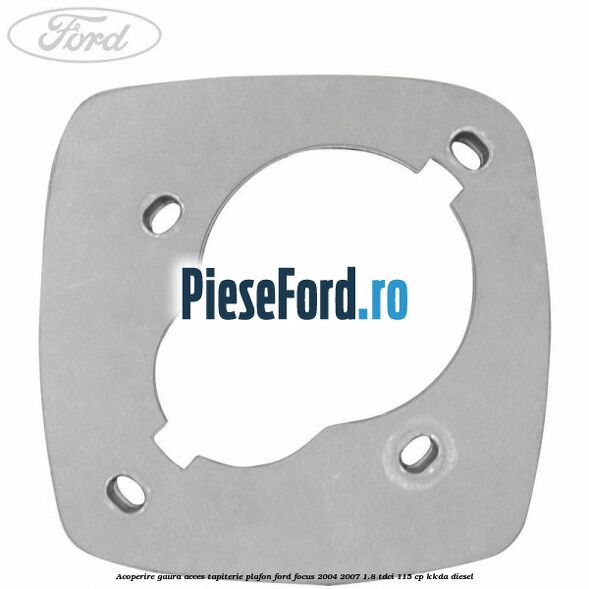 Acoperire gaura acces tapiterie plafon Ford Focus 2004-2007 1.8 TDCi 115 cp Acoperire gaura acces tapiterie plafon Ford Focus 2004-2007 1.8 TDCi 115 cp KKDA diesel