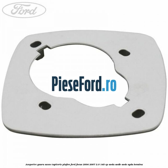 Acoperire gaura acces tapiterie plafon Ford Focus 2004-2007 2.0 145 cp Acoperire gaura acces tapiterie plafon Ford Focus 2004-2007 2.0 145 cp AODA, AODB, AODE, SYDA benzina