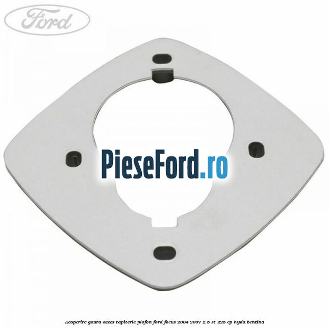 Acoperire gaura acces tapiterie plafon Ford Focus 2004-2007 2.5 ST 225 cp HYDA benzina