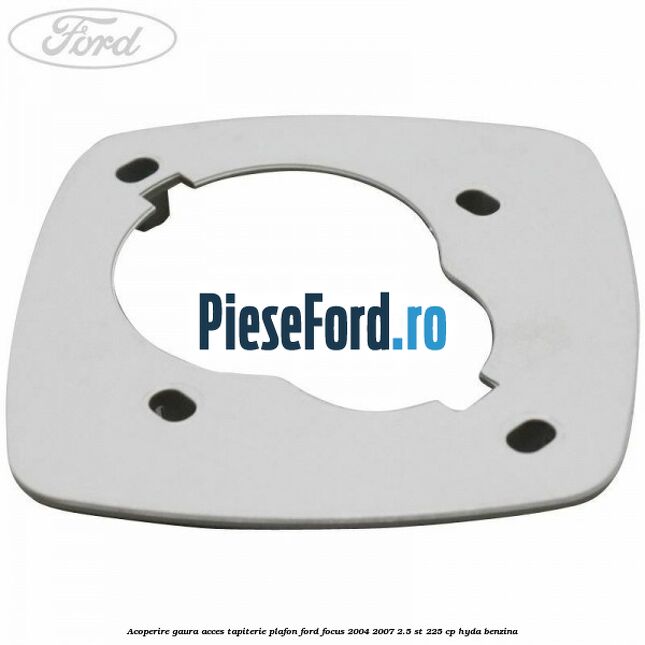 Acoperire gaura acces tapiterie plafon Ford Focus 2004-2007 2.5 ST 225 cp HYDA benzina