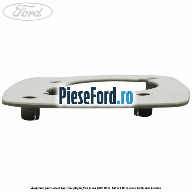 Acoperire gaura acces tapiterie plafon Ford Focus 2008-2011 1.6 Ti 115 cp HXDA, HXDB, SIDA benzina
