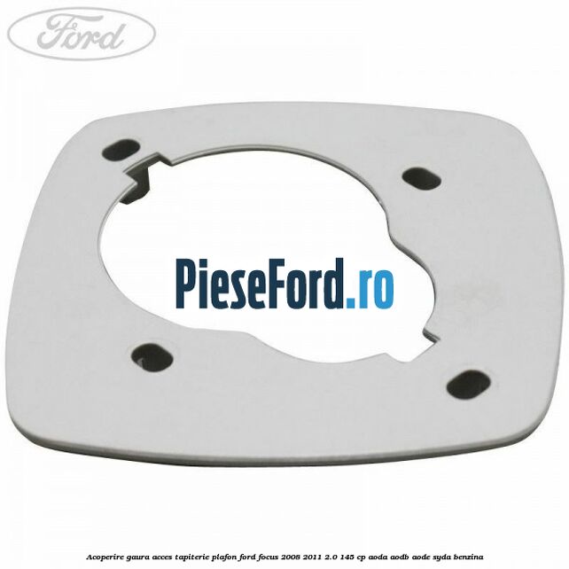 Acoperire gaura acces tapiterie plafon Ford Focus 2008-2011 2.0 145 cp AODA, AODB, AODE, SYDA benzina