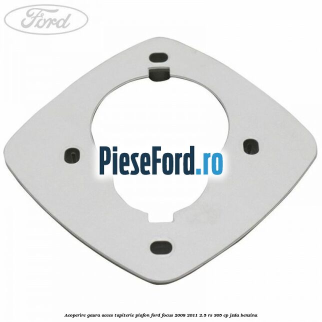 Acoperire gaura acces tapiterie plafon Ford Focus 2008-2011 2.5 RS 305 cp JZDA benzina
