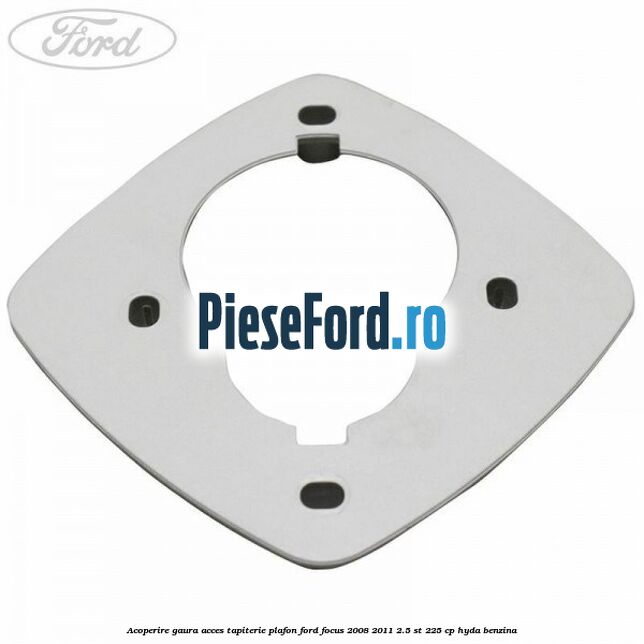 Acoperire gaura acces tapiterie plafon Ford Focus 2008-2011 2.5 ST 225 cp HYDA benzina
