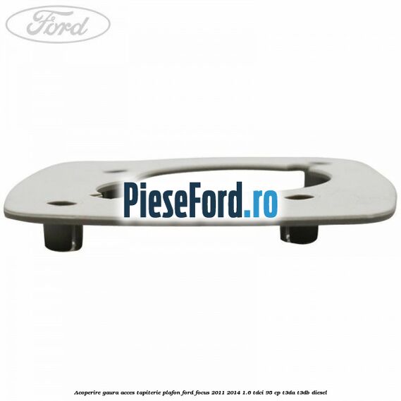 Acoperire gaura acces tapiterie plafon Ford Focus 2011-2014 1.6 TDCi 95 cp Acoperire gaura acces tapiterie plafon Ford Focus 2011-2014 1.6 TDCi 95 cp T3DA, T3DB diesel