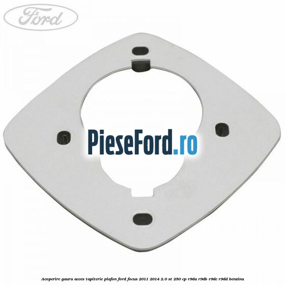 Acoperire gaura acces tapiterie plafon Ford Focus 2011-2014 2.0 ST 250 cp R9DA, R9DB, R9DC, R9DD benzina