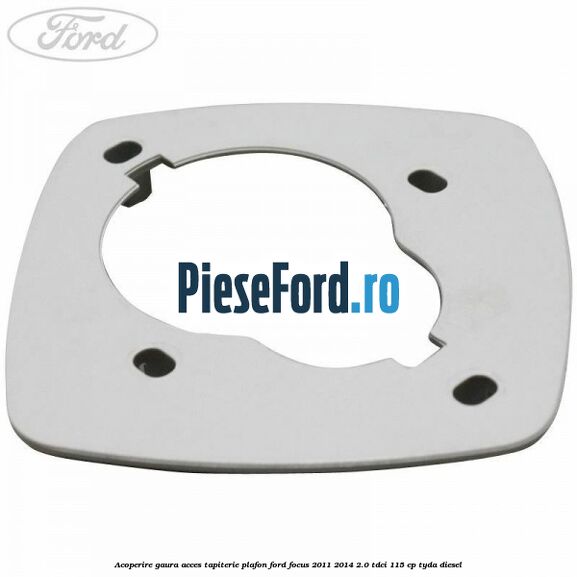 Acoperire gaura acces tapiterie plafon Ford Focus 2011-2014 2.0 TDCi 115 cp TYDA diesel