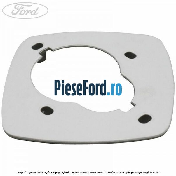 Acoperire gaura acces tapiterie plafon Ford Tourneo Connect 2013-2018 1.0 EcoBoost 100 cp Acoperire gaura acces tapiterie plafon Ford Tourneo Connect 2013-2018 1.0 EcoBoost 100 cp B3GA, M2GA, M2GB benzina